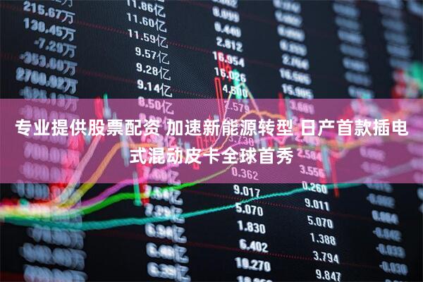 专业提供股票配资 加速新能源转型 日产首款插电式混动皮卡全球首秀