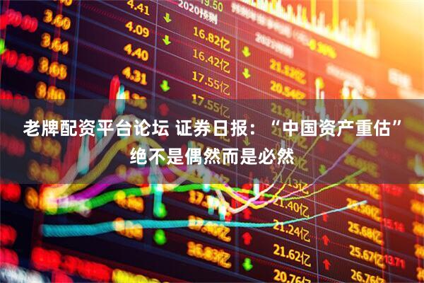 老牌配资平台论坛 证券日报：“中国资产重估”绝不是偶然而是必然