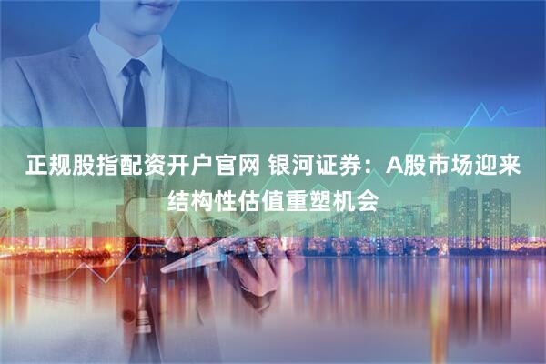 正规股指配资开户官网 银河证券：A股市场迎来结构性估值重塑机会