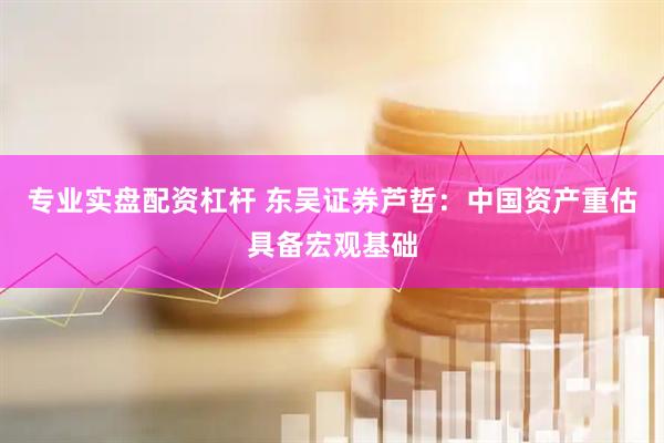 专业实盘配资杠杆 东吴证券芦哲：中国资产重估具备宏观基础
