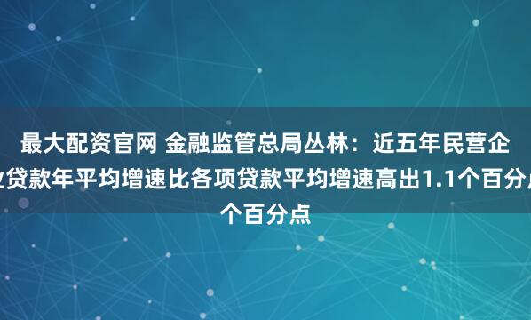 最大配资官网 金融监管总局丛林：近五年民营企业贷款年平均增速比各项贷款平均增速高出1.1个百分点