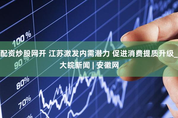 配资炒股网开 江苏激发内需潜力 促进消费提质升级_大皖新闻 | 安徽网