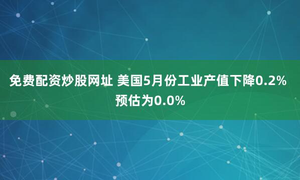 免费配资炒股网址 美国5月份工业产值下降0.2% 预估为0.0%