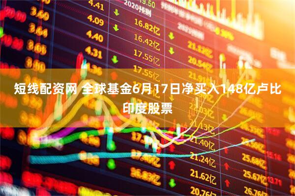 短线配资网 全球基金6月17日净买入148亿卢比印度股票